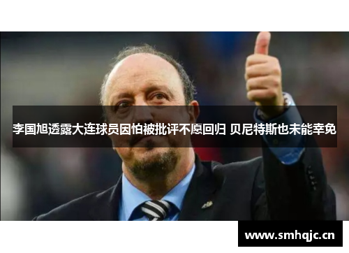 李国旭透露大连球员因怕被批评不愿回归 贝尼特斯也未能幸免