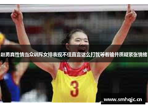 赵勇真性情当众训斥女排表现不佳直言这么打就等着输并质疑紧张情绪