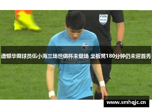遗憾华裔球员伍小海三场世俱杯未登场 坐板凳180分钟仍未迎首秀